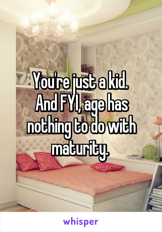 You're just a kid. 
And FYI, age has nothing to do with maturity. 