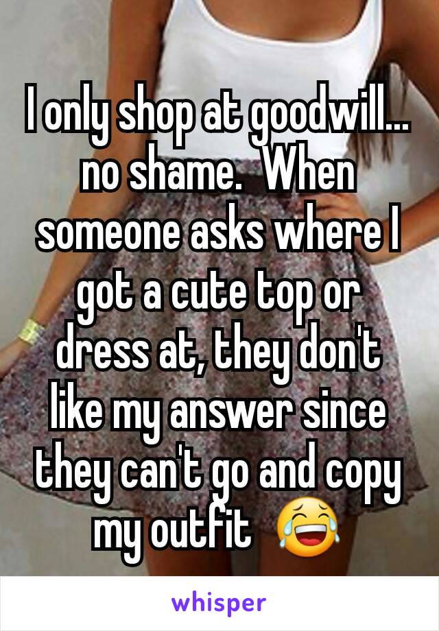 I only shop at goodwill... no shame.  When someone asks where I got a cute top or dress at, they don't like my answer since they can't go and copy my outfit  😂