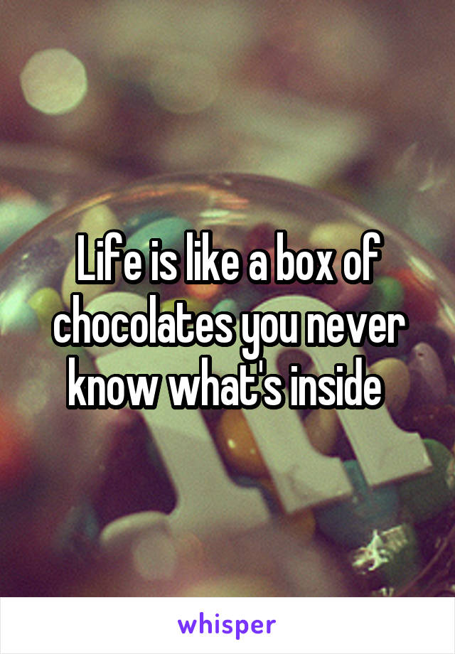 Life is like a box of chocolates you never know what's inside 