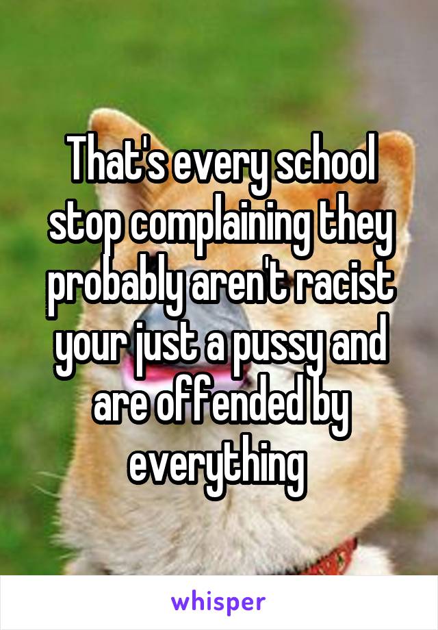 That's every school stop complaining they probably aren't racist your just a pussy and are offended by everything 