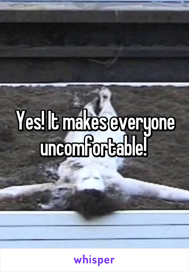 Yes! It makes everyone uncomfortable! 