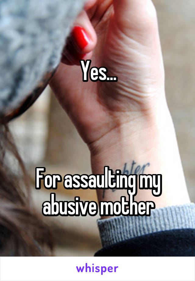 Yes...



For assaulting my abusive mother