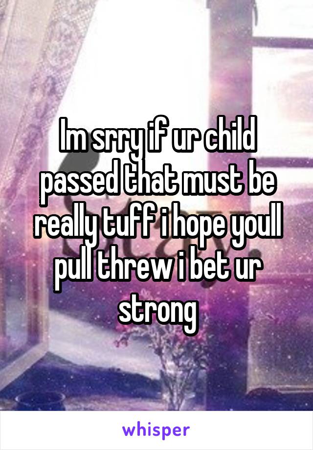 Im srry if ur child passed that must be really tuff i hope youll pull threw i bet ur strong