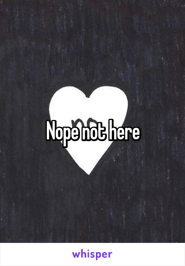 Nope not here