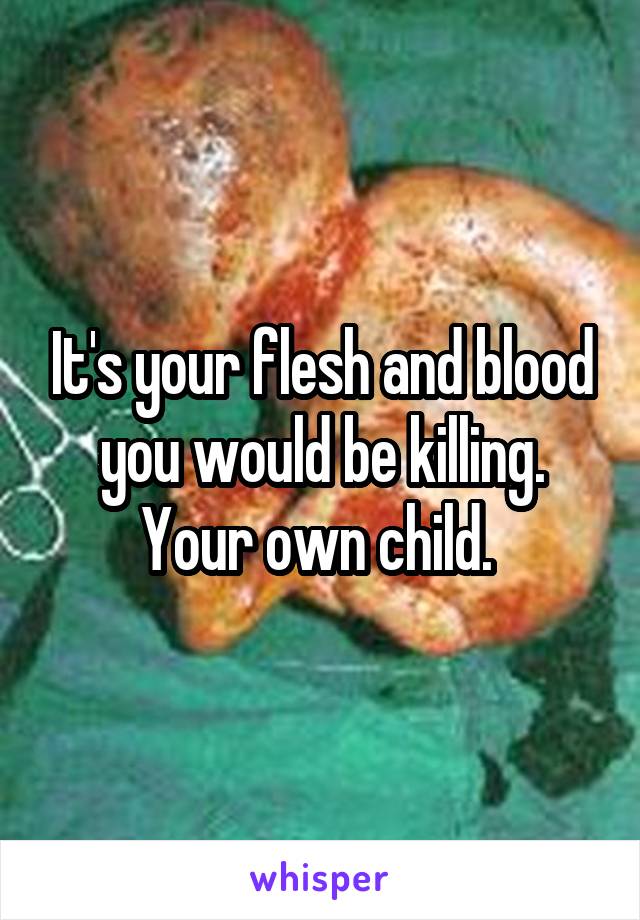 It's your flesh and blood you would be killing. Your own child. 