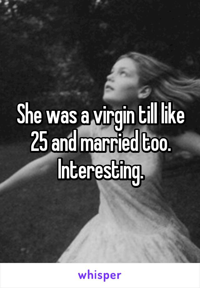 She was a virgin till like 25 and married too. Interesting.