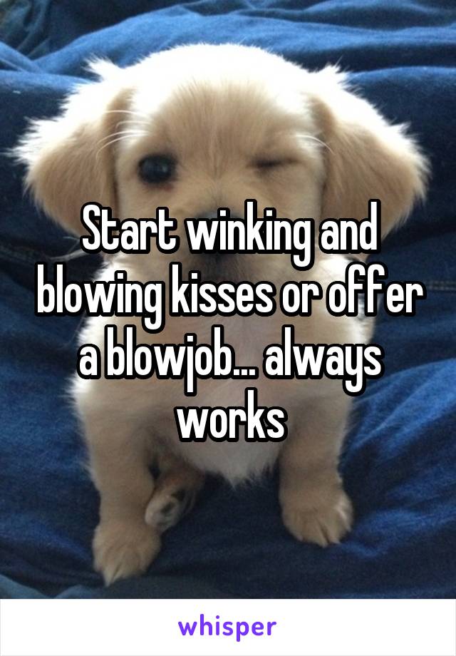 Start winking and blowing kisses or offer a blowjob... always works