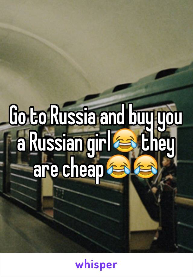 Go to Russia and buy you a Russian girl😂 they are cheap😂😂