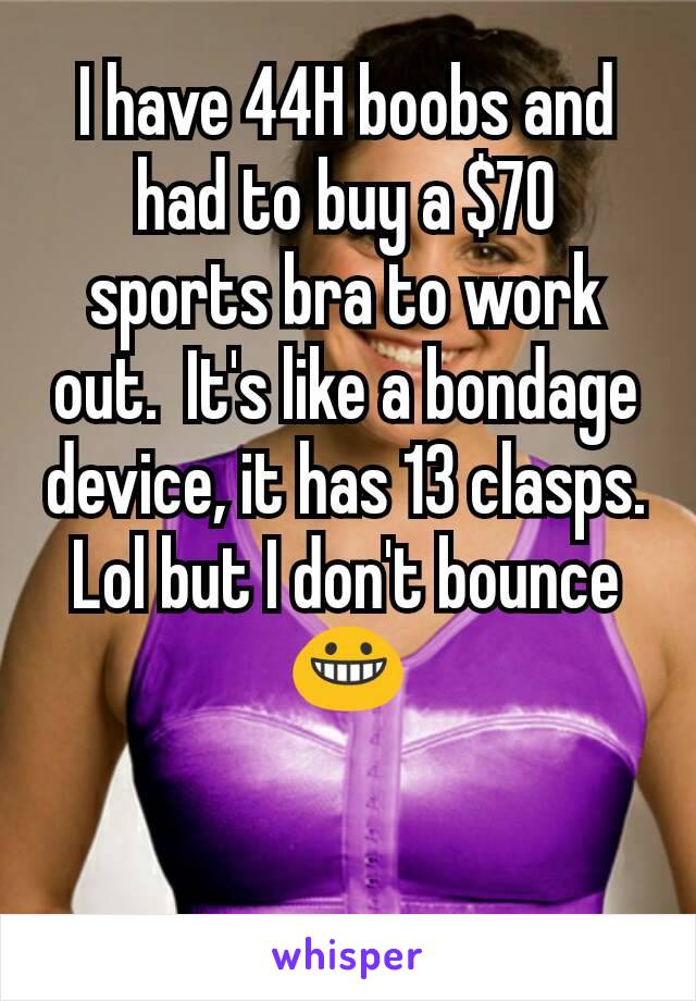 I have 44H boobs and had to buy a $70 sports bra to work out. It's