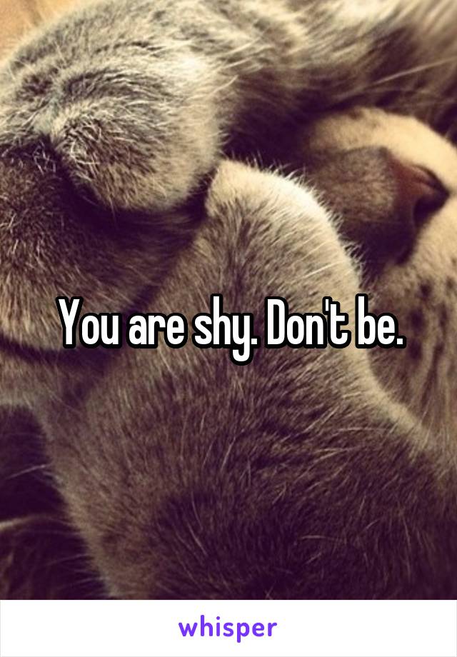 You are shy. Don't be.