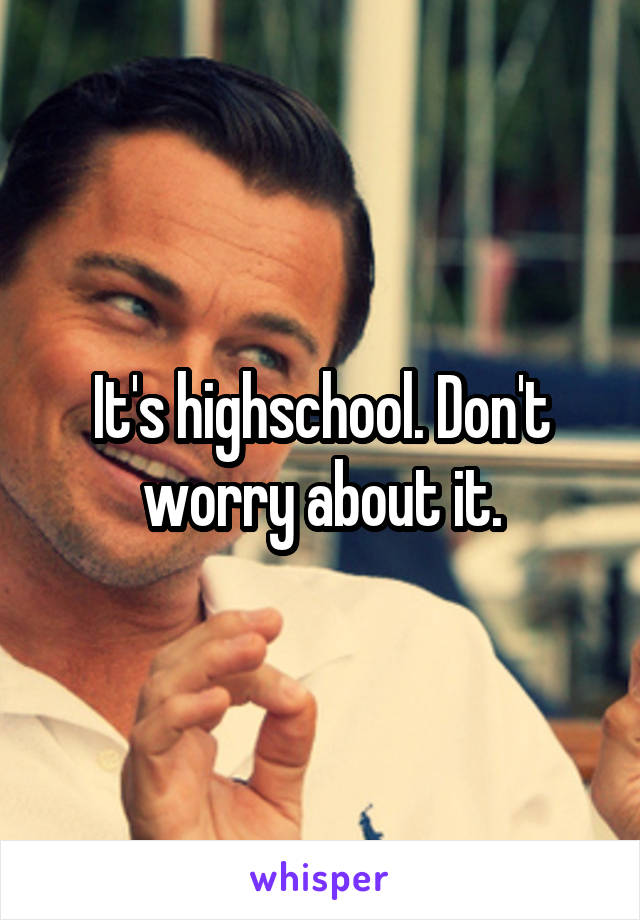 It's highschool. Don't worry about it.