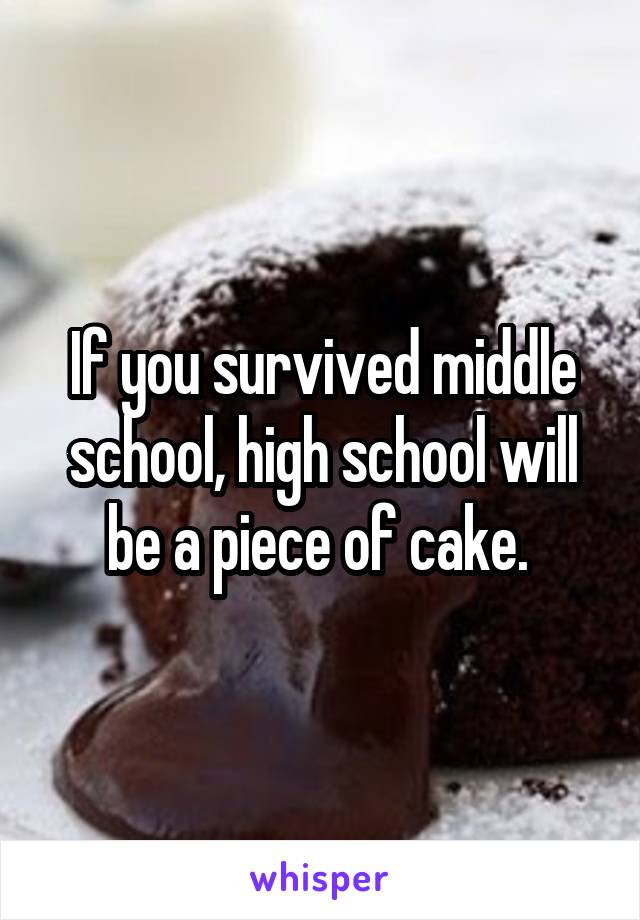 If you survived middle school, high school will be a piece of cake. 