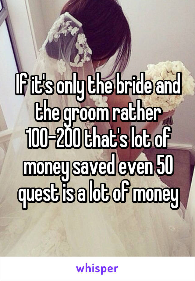 If it's only the bride and the groom rather 100-200 that's lot of money saved even 50 quest is a lot of money