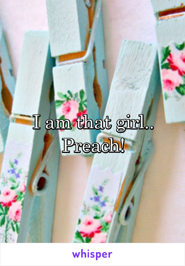 I am that girl.. Preach!