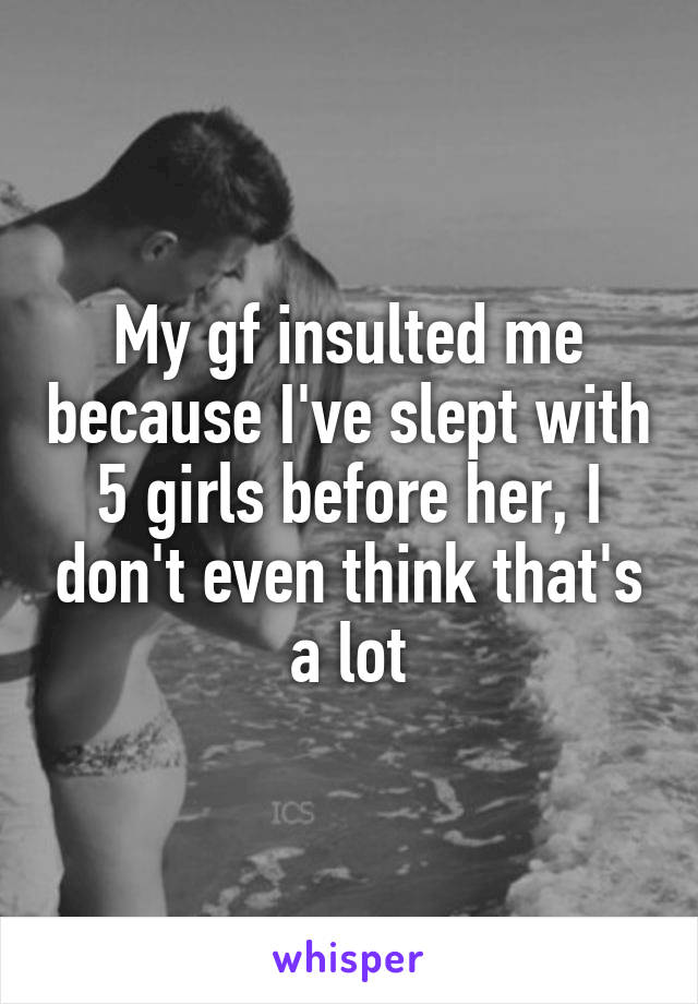 My gf insulted me because I've slept with 5 girls before her, I don't even think that's a lot