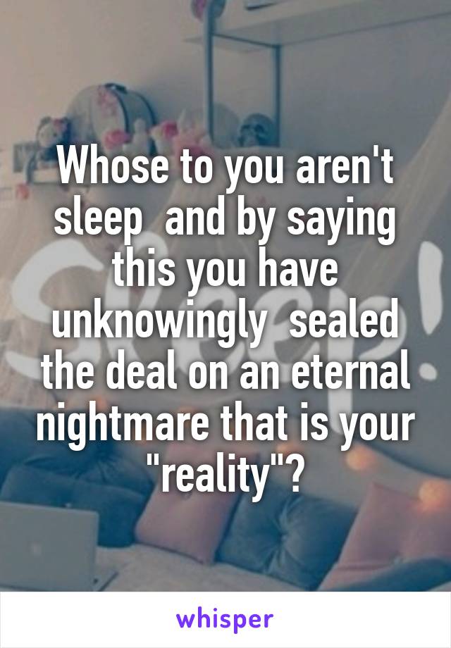Whose to you aren't sleep  and by saying this you have unknowingly  sealed the deal on an eternal nightmare that is your "reality"?