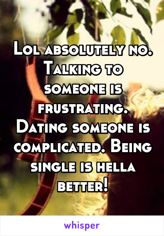 Lol absolutely no. Talking to someone is frustrating. Dating someone is complicated. Being single is hella better!