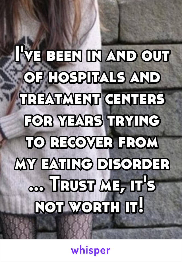 I've been in and out of hospitals and treatment centers for years trying to recover from my eating disorder ... Trust me, it's not worth it! 
