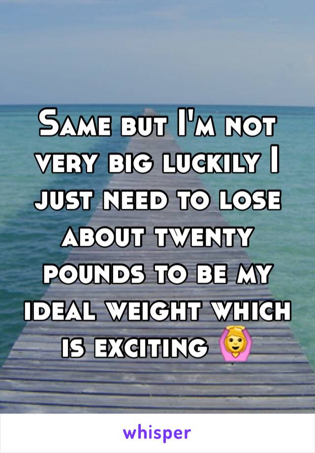 Same but I'm not very big luckily I just need to lose about twenty pounds to be my ideal weight which is exciting 🙆
