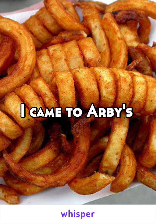 I came to Arby's 