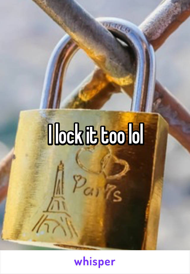 I lock it too lol