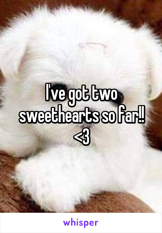 I've got two sweethearts so far!! <3