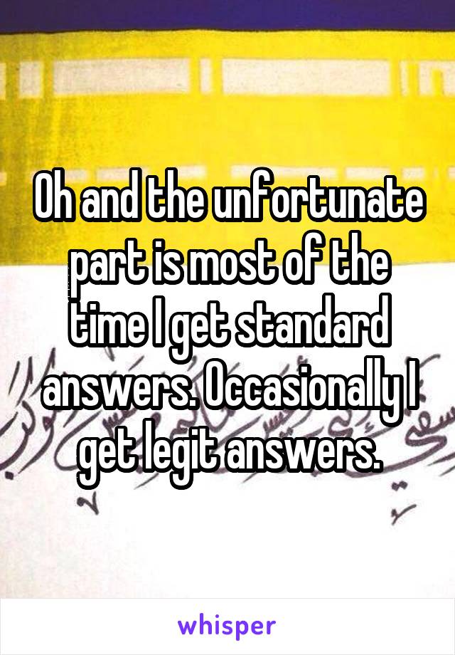 Oh and the unfortunate part is most of the time I get standard answers. Occasionally I get legit answers.