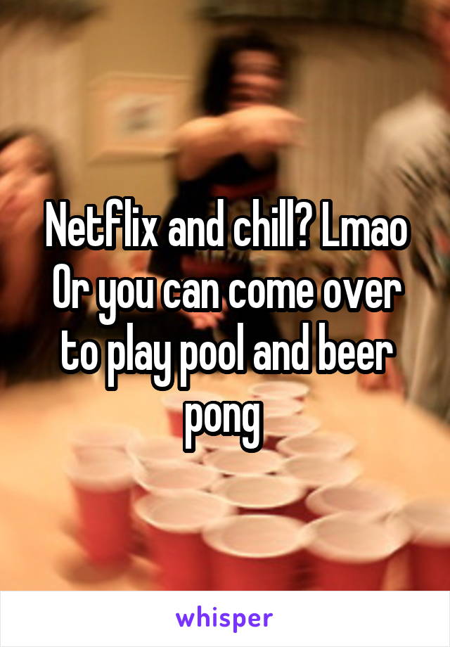 Netflix and chill? Lmao
Or you can come over to play pool and beer pong 