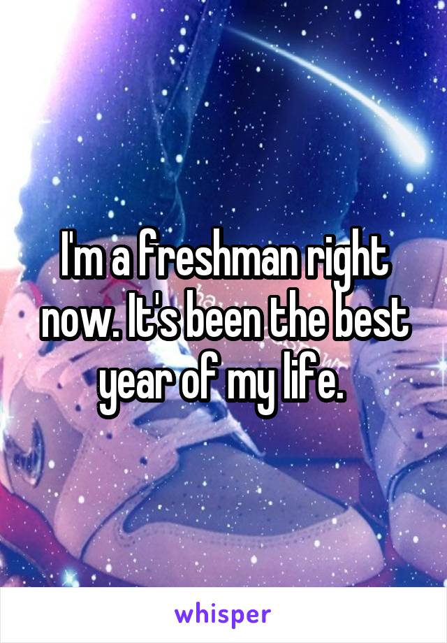 I'm a freshman right now. It's been the best year of my life. 
