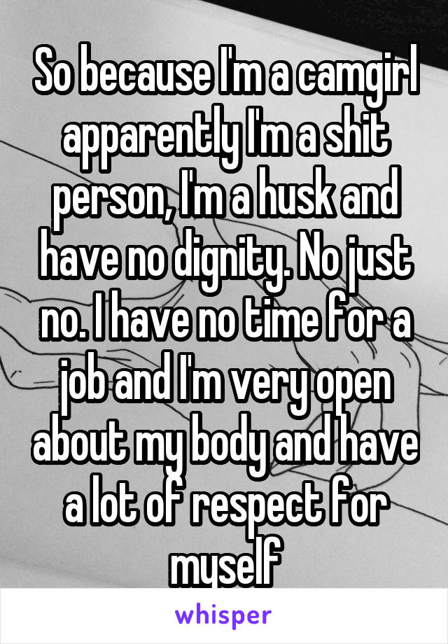 So because I'm a camgirl apparently I'm a shit person, I'm a husk and have no dignity. No just no. I have no time for a job and I'm very open about my body and have a lot of respect for myself