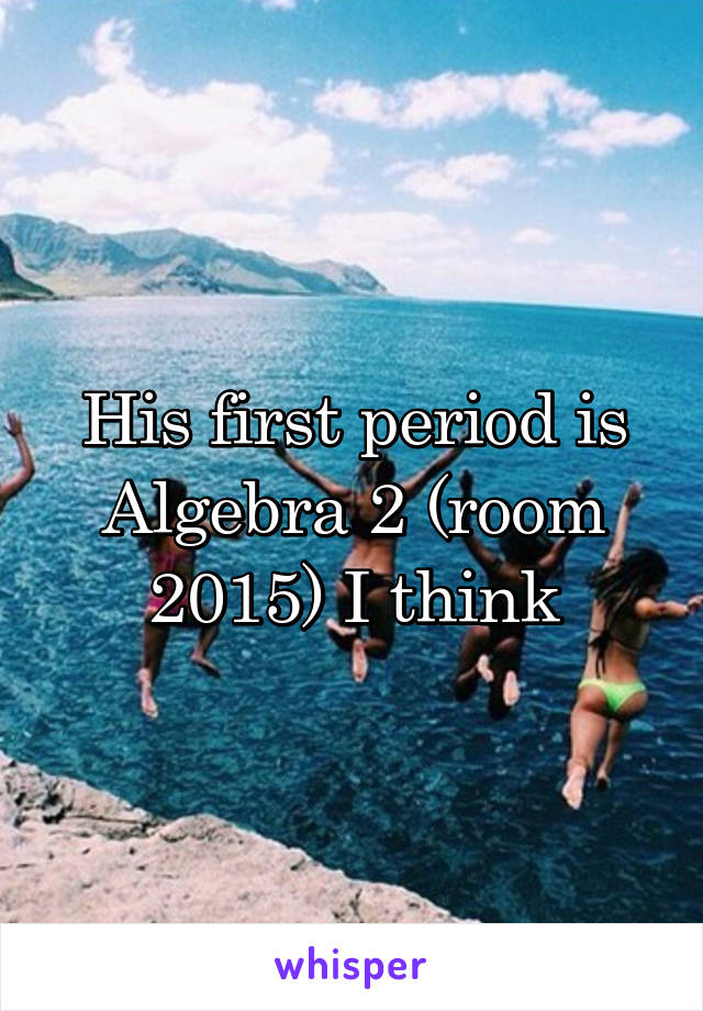 His first period is Algebra 2 (room 2015) I think