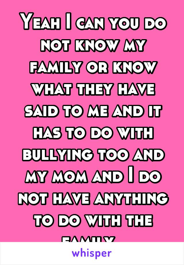 Yeah I can you do not know my family or know what they have said to me and it has to do with bullying too and my mom and I do not have anything to do with the family. 