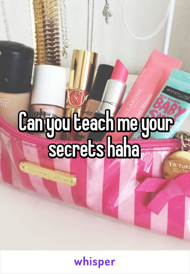 Can you teach me your secrets haha 