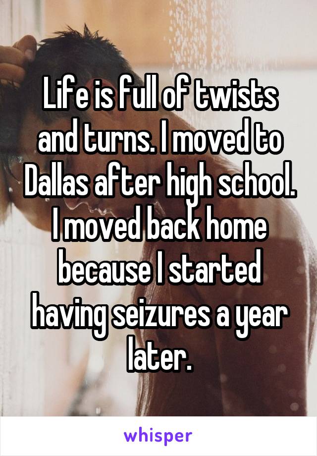 Life is full of twists and turns. I moved to Dallas after high school. I moved back home because I started having seizures a year later.
