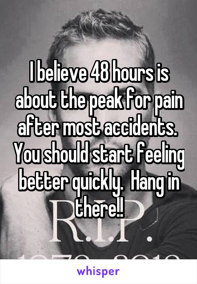 I believe 48 hours is about the peak for pain after most accidents.  You should start feeling better quickly.  Hang in there!!