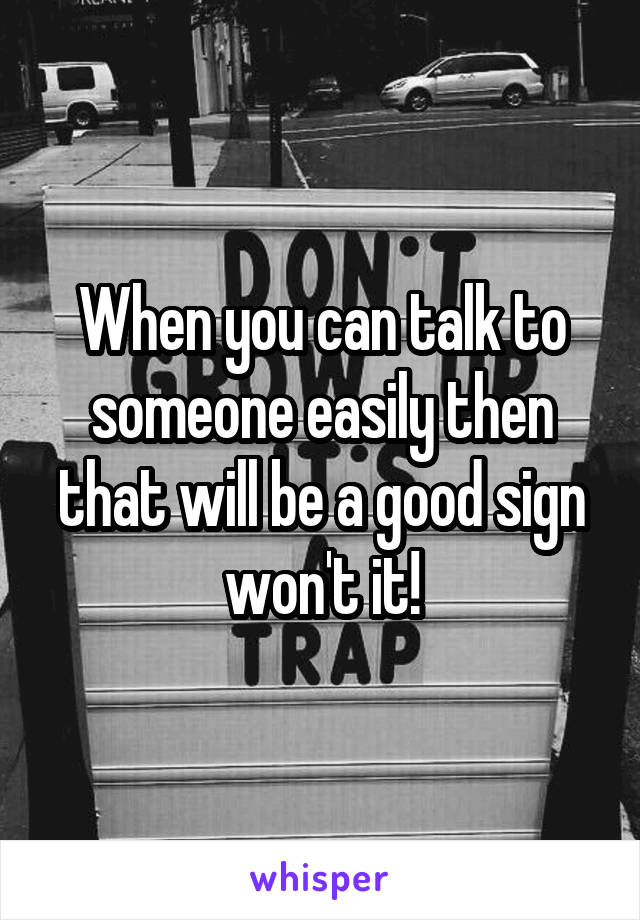 When you can talk to someone easily then that will be a good sign won't it!