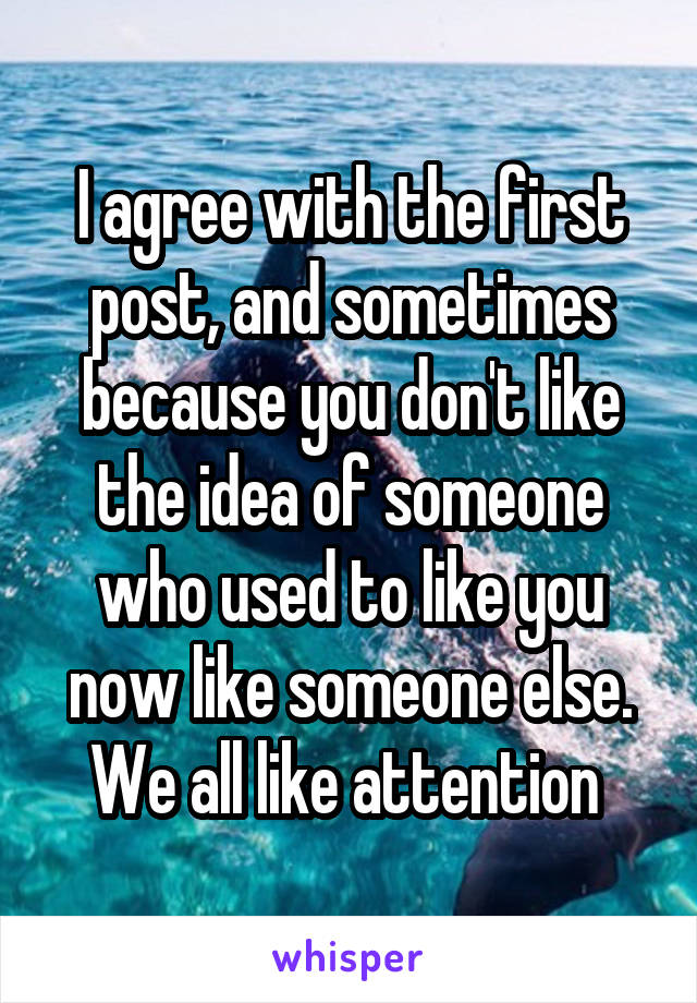 I agree with the first post, and sometimes because you don't like the idea of someone who used to like you now like someone else. We all like attention 