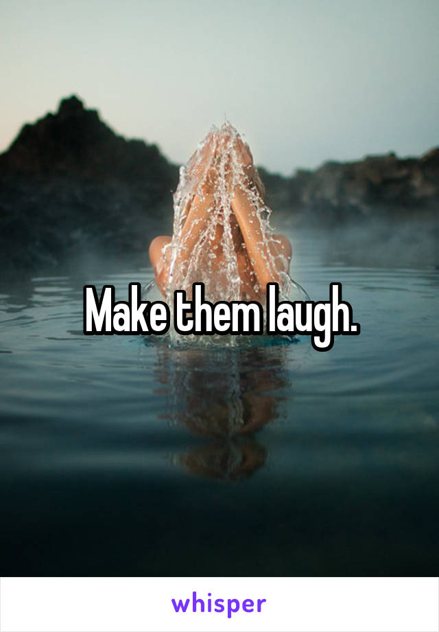 Make them laugh.