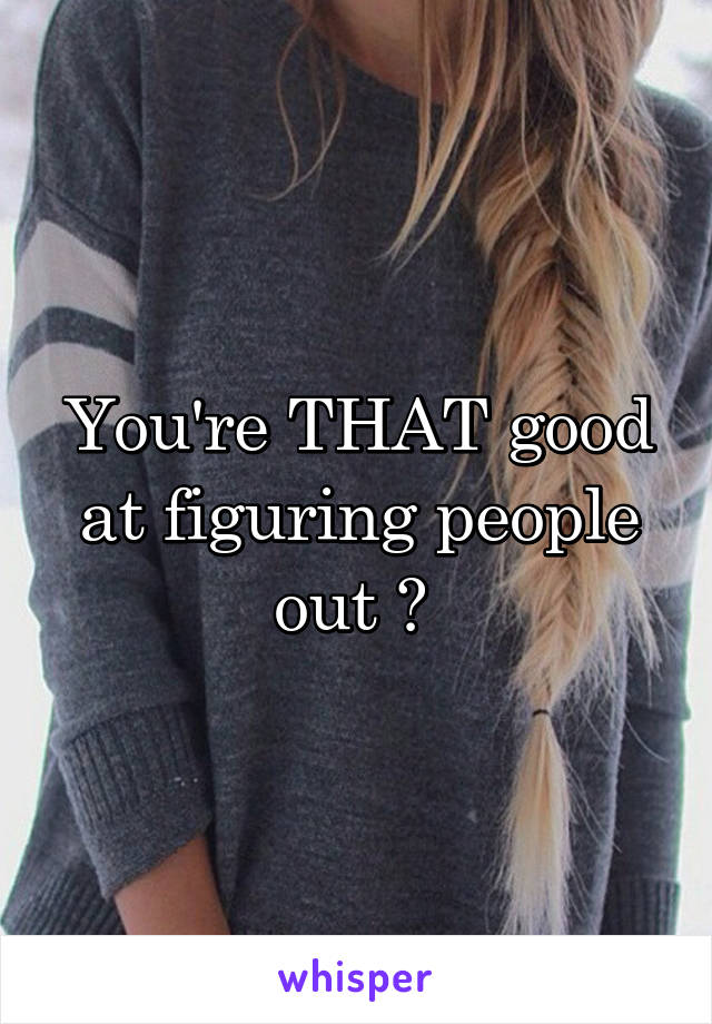 You're THAT good at figuring people out ? 