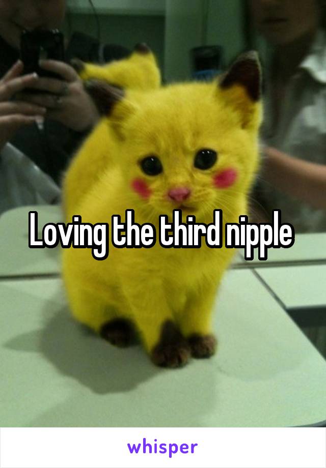 Loving the third nipple 