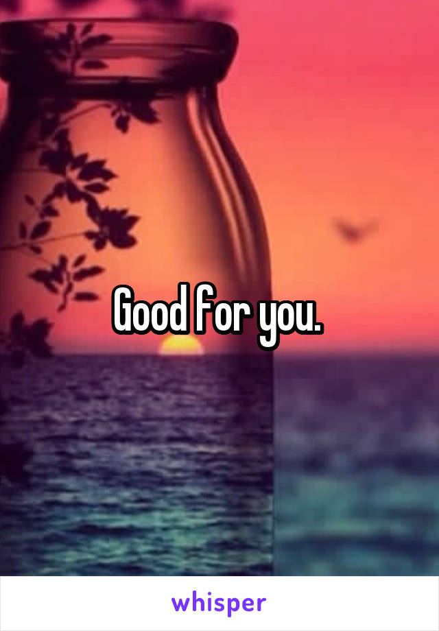 Good for you. 