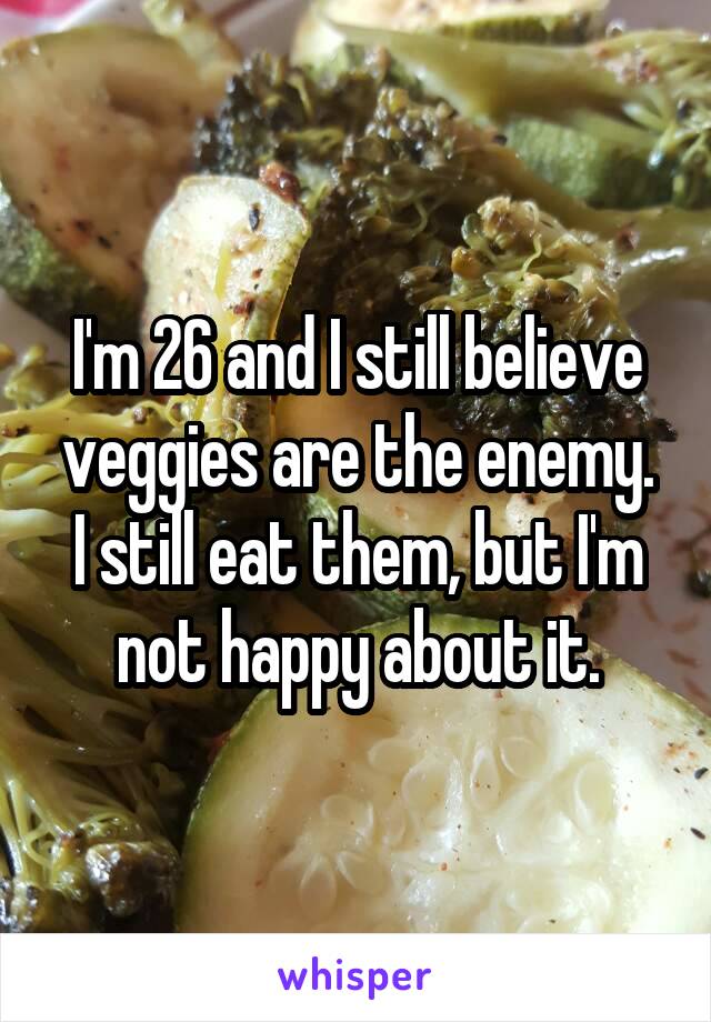 I'm 26 and I still believe veggies are the enemy.
I still eat them, but I'm not happy about it.