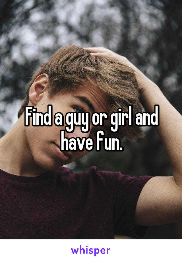 Find a guy or girl and have fun.