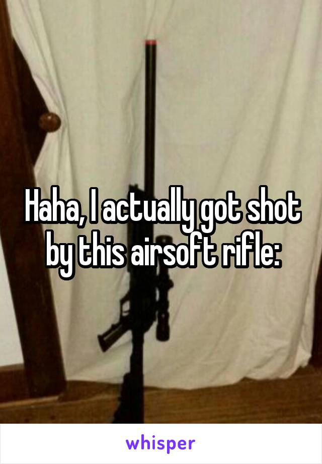 Haha, I actually got shot by this airsoft rifle: