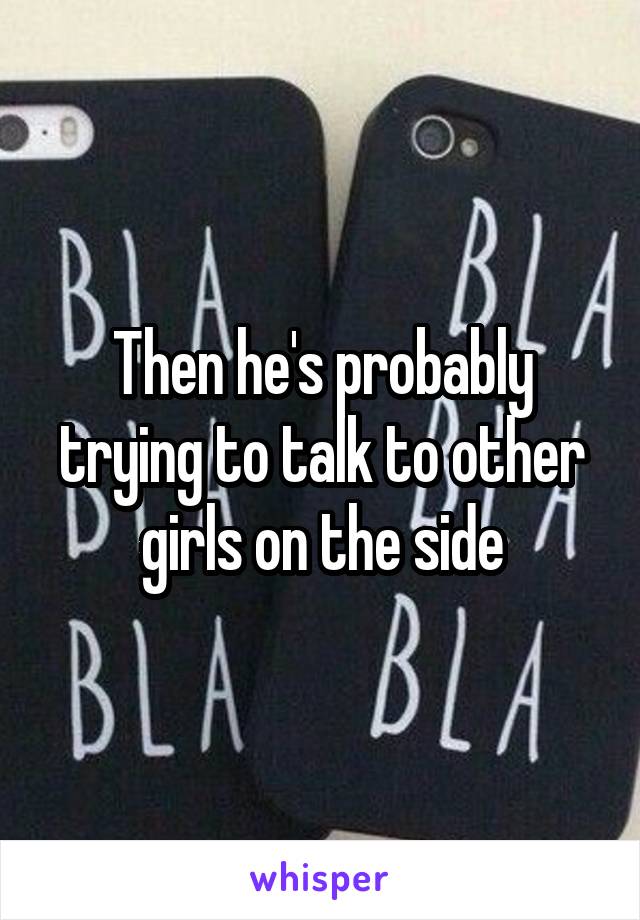 Then he's probably trying to talk to other girls on the side