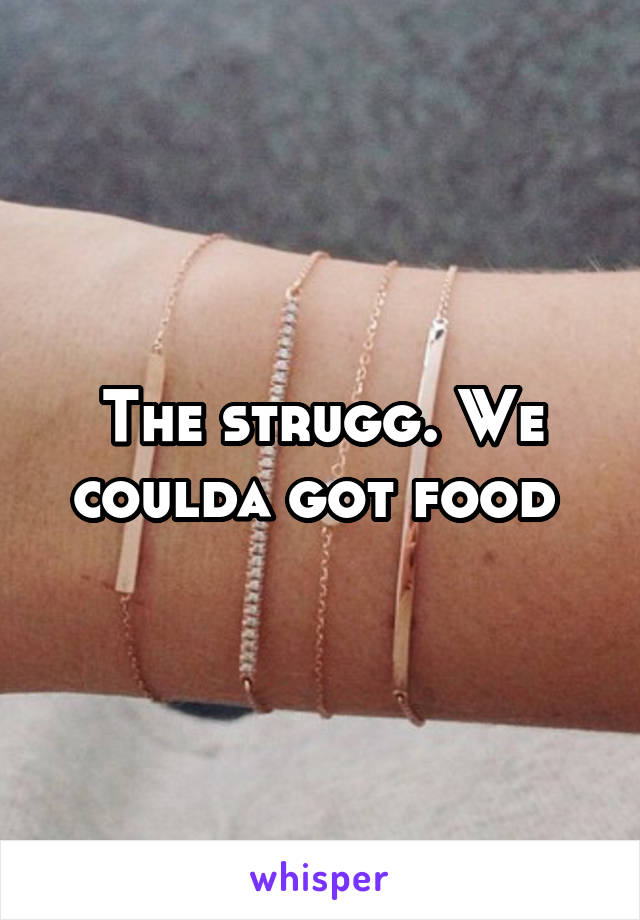 The strugg. We coulda got food 