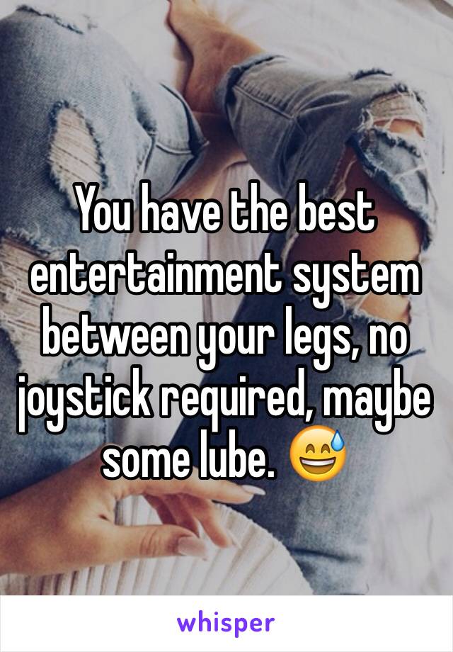 You have the best entertainment system between your legs, no joystick required, maybe some lube. 😅