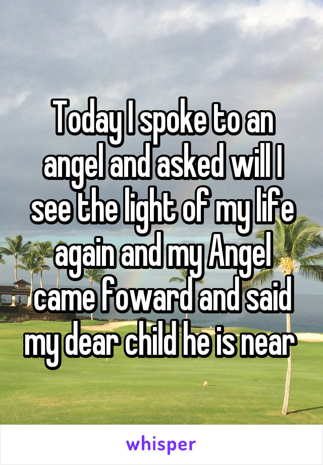 Today I spoke to an angel and asked will I see the light of my life again and my Angel came foward and said my dear child he is near 