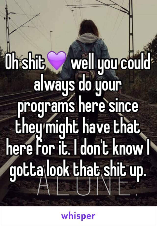 Oh shit💜 well you could always do your programs here since they might have that here for it. I don't know I gotta look that shit up. 