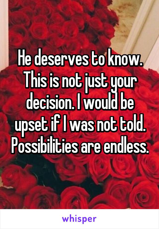 He deserves to know. This is not just your decision. I would be upset if I was not told. Possibilities are endless. 